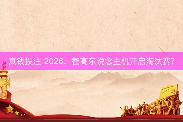 真钱投注 2026，智高东说念主机开启淘汰赛？