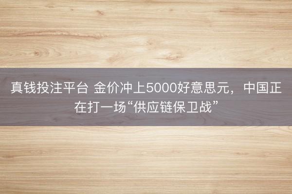 真钱投注平台 金价冲上5000好意思元,中国正在打一场“供应链保卫战”