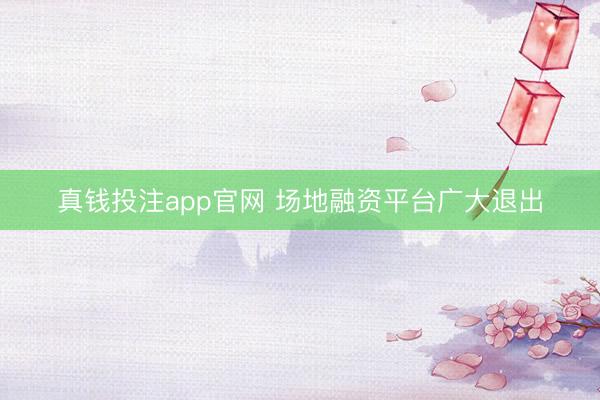 真钱投注app官网 场地融资平台广大退出