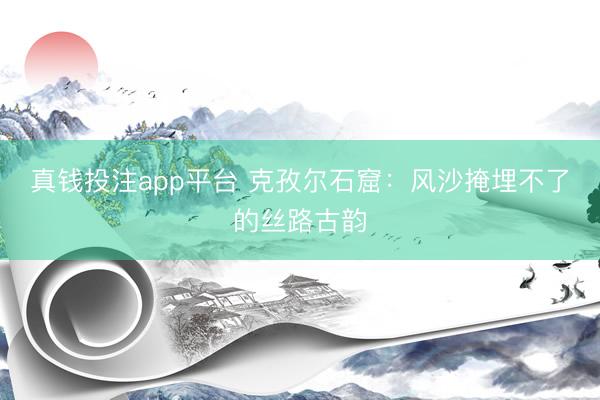 真钱投注app平台 克孜尔石窟：风沙掩埋不了的丝路古韵
