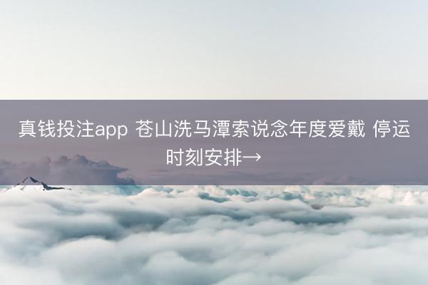 真钱投注app 苍山洗马潭索说念年度爱戴 停运时刻安排→
