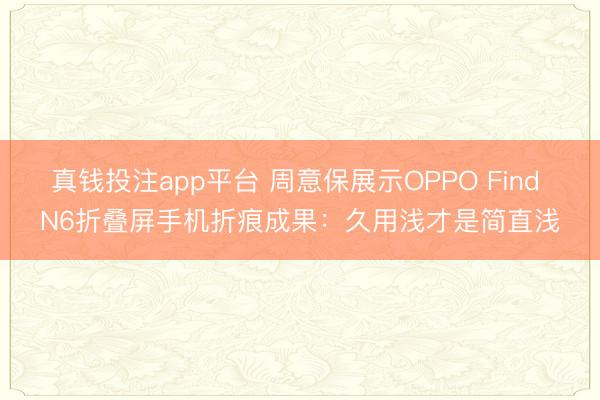 真钱投注app平台 周意保展示OPPO Find N6折叠屏手机折痕成果:久用浅才是简直浅