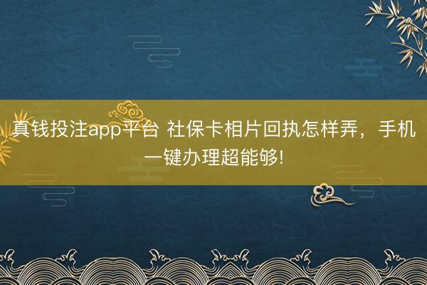 真钱投注app平台 社保卡相片回执怎样弄,手机一键办理超能够!