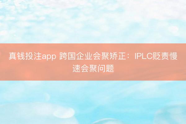 真钱投注app 跨国企业会聚矫正:IPLC贬责慢速会聚问题