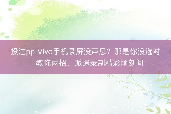 投注pp Vivo手机录屏没声息?那是你没选对!教你两招,派遣录制精彩顷刻间