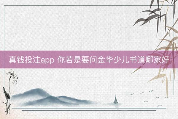 真钱投注app 你若是要问金华少儿书道哪家好