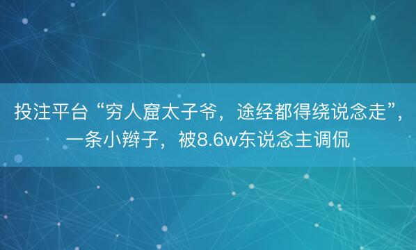 投注平台 “穷人窟太子爷,途经都得绕说念走”,一条小辫子,被8.6w东说念主调侃