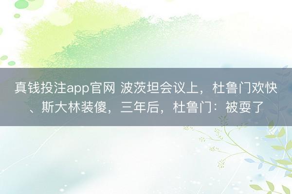 真钱投注app官网 波茨坦会议上，杜鲁门欢快、斯大林装傻，三年后，杜鲁门：被耍了