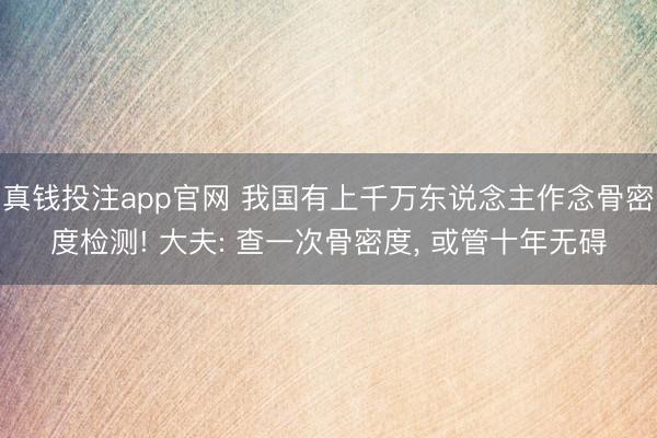 真钱投注app官网 我国有上千万东说念主作念骨密度检测! 大夫: 查一次骨密度， 或管十年无碍