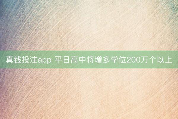 真钱投注app 平日高中将增多学位200万个以上