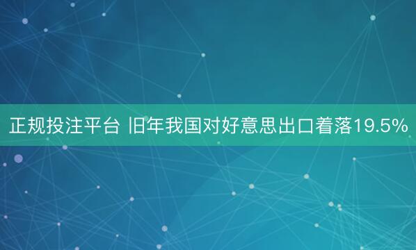 正规投注平台 旧年我国对好意思出口着落19.5%