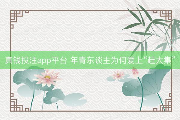 真钱投注app平台 年青东谈主为何爱上“赶大集”