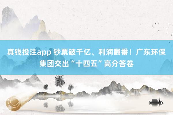 真钱投注app 钞票破千亿、利润翻番！广东环保集团交出“十四五”高分答卷