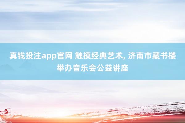 真钱投注app官网 触摸经典艺术, 济南市藏书楼举办音乐会公益讲座