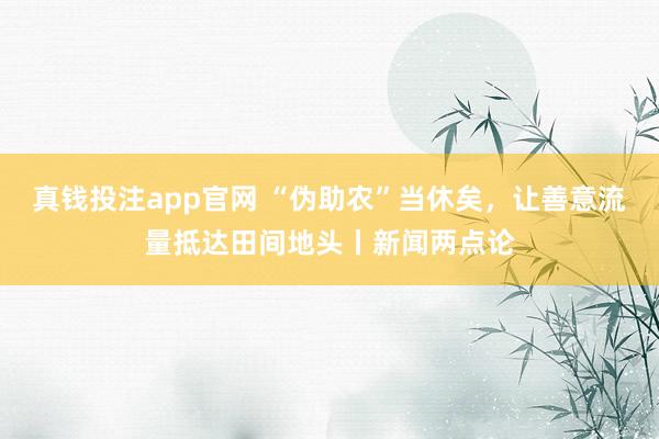 真钱投注app官网 “伪助农”当休矣，让善意流量抵达田间地头丨新闻两点论