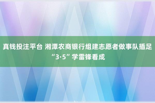 真钱投注平台 湘潭农商银行组建志愿者做事队插足“3·5”学雷锋看成