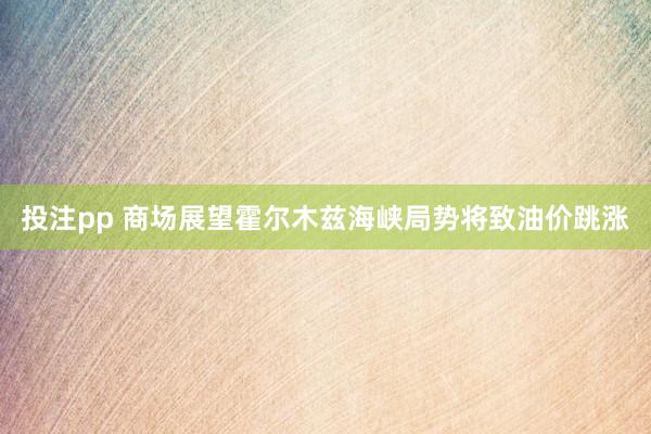 投注pp 商场展望霍尔木兹海峡局势将致油价跳涨