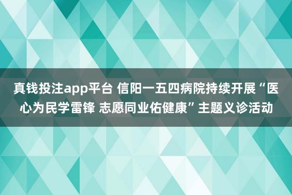 真钱投注app平台 信阳一五四病院持续开展“医心为民学雷锋 志愿同业佑健康”主题义诊活动