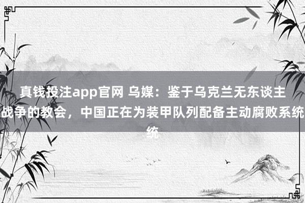 真钱投注app官网 乌媒：鉴于乌克兰无东谈主战争的教会，中国正在为装甲队列配备主动腐败系统
