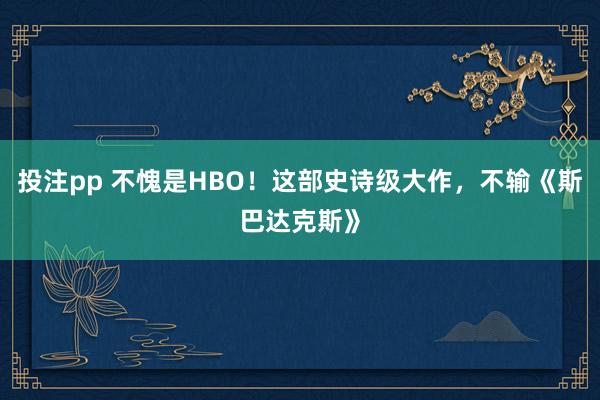 投注pp 不愧是HBO！这部史诗级大作，不输《斯巴达克斯》