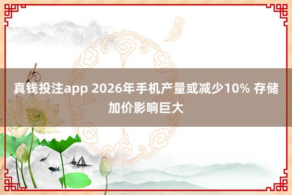 真钱投注app 2026年手机产量或减少10% 存储加价影响巨大