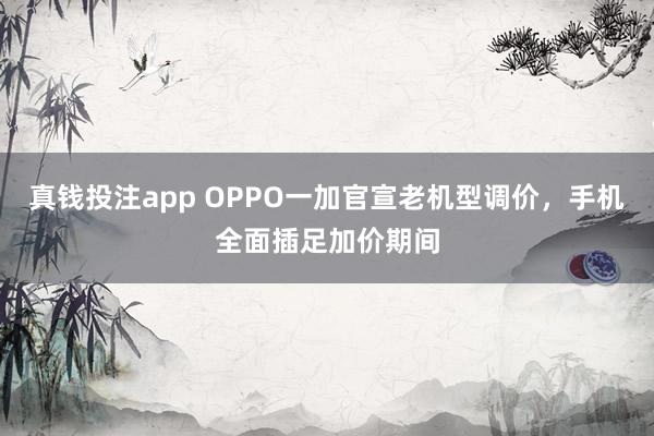 真钱投注app OPPO一加官宣老机型调价，手机全面插足加价期间