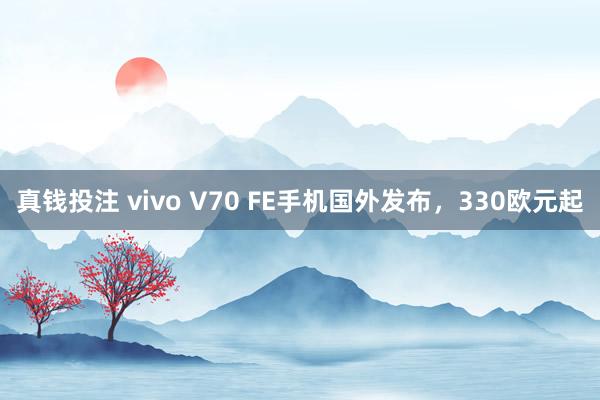 真钱投注 vivo V70 FE手机国外发布，330欧元起
