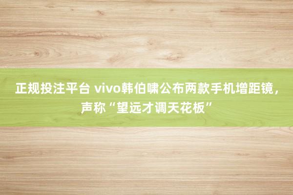 正规投注平台 vivo韩伯啸公布两款手机增距镜，声称“望远才调天花板”