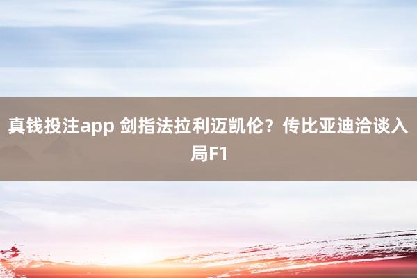 真钱投注app 剑指法拉利迈凯伦？传比亚迪洽谈入局F1