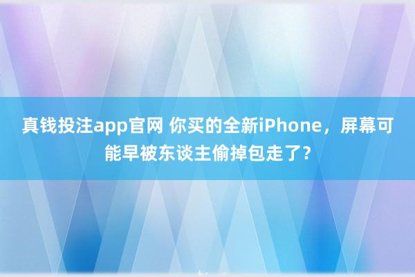 真钱投注app官网 你买的全新iPhone，屏幕可能早被东谈主偷掉包走了？