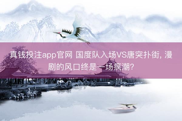 真钱投注app官网 国度队入场VS唐突扑街, 漫剧的风口终是一场疯潮?