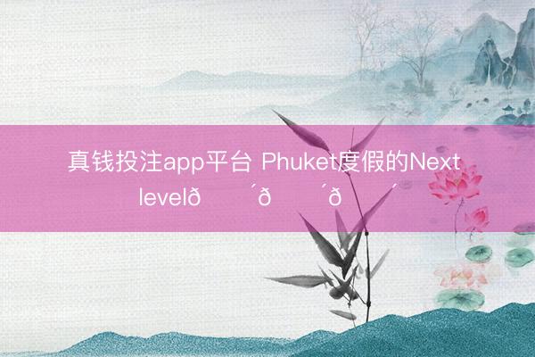 真钱投注app平台 Phuket度假的Next level🌴🌴🌴