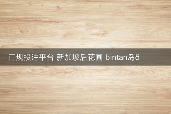 正规投注平台 新加坡后花圃 bintan岛🏝️