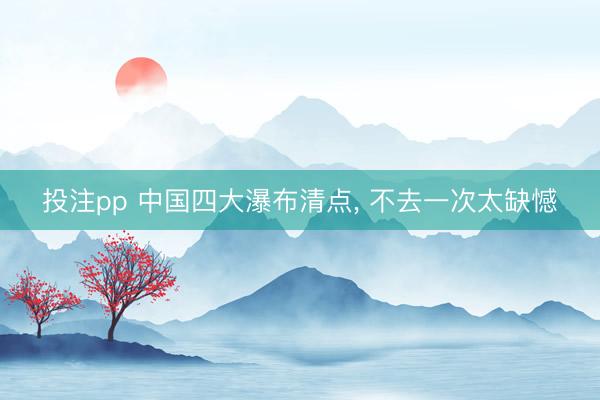 投注pp 中国四大瀑布清点, 不去一次太缺憾