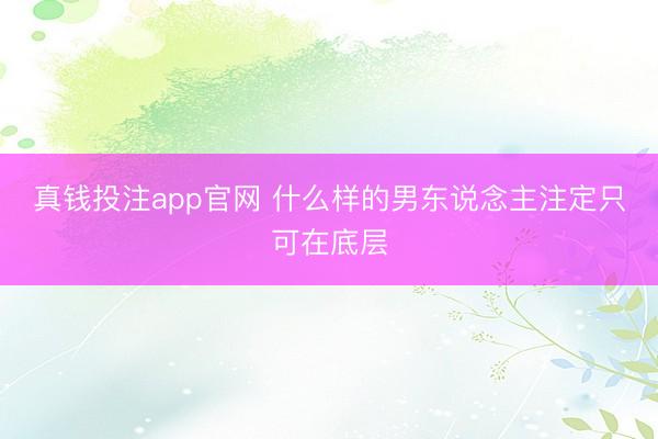 真钱投注app官网 什么样的男东说念主注定只可在底层