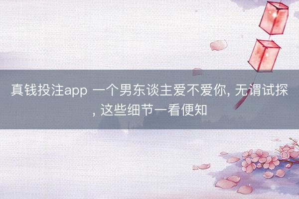真钱投注app 一个男东谈主爱不爱你, 无谓试探, 这些细节一看便知