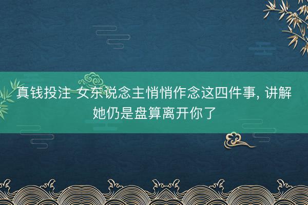 真钱投注 女东说念主悄悄作念这四件事, 讲解她仍是盘算离开你了