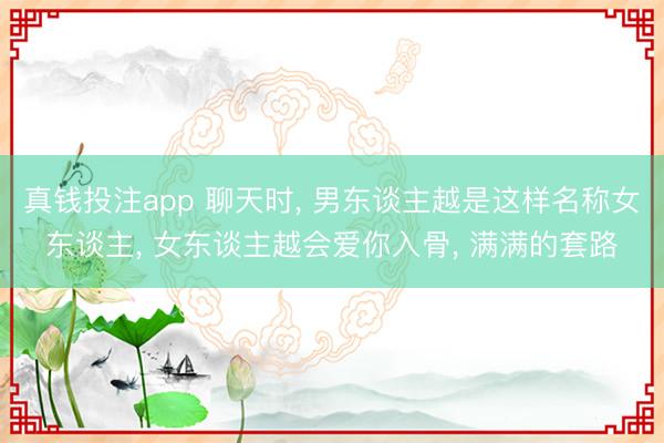 真钱投注app 聊天时, 男东谈主越是这样名称女东谈主, 女东谈主越会爱你入骨, 满满的套路