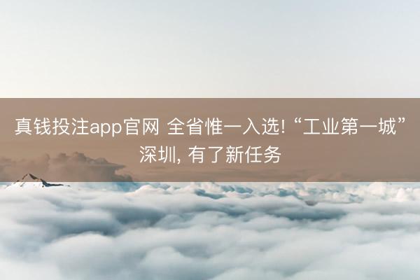 真钱投注app官网 全省惟一入选! “工业第一城”深圳, 有了新任务