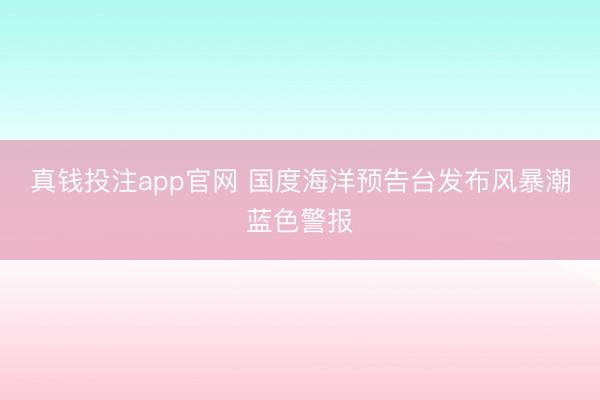 真钱投注app官网 国度海洋预告台发布风暴潮蓝色警报