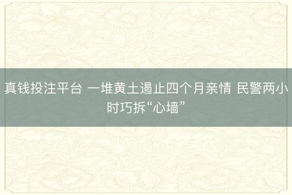 真钱投注平台 一堆黄土遏止四个月亲情 民警两小时巧拆“心墙”