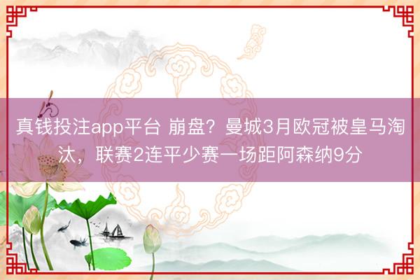 真钱投注app平台 崩盘？曼城3月欧冠被皇马淘汰，联赛2连平少赛一场距阿森纳9分
