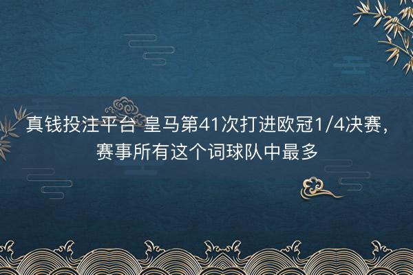 真钱投注平台 皇马第41次打进欧冠1/4决赛，赛事所有这个词球队中最多