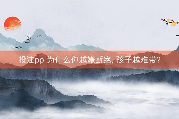 投注pp 为什么你越嫌断绝, 孩子越难带?
