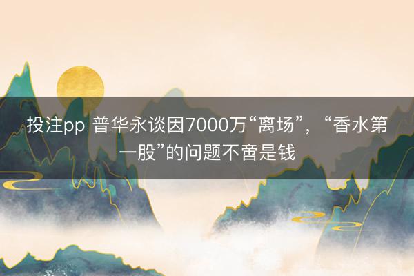 投注pp 普华永谈因7000万“离场”，“香水第一股”的问题不啻是钱