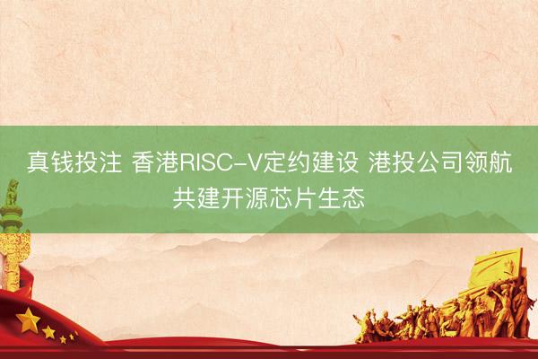 真钱投注 香港RISC-V定约建设 港投公司领航共建开源芯片生态