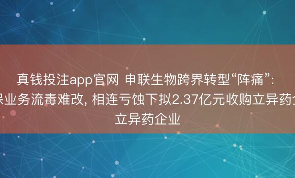 真钱投注app官网 申联生物跨界转型“阵痛”: 动保业务流毒难改, 相连亏蚀下拟2.37亿元收购立异药企业