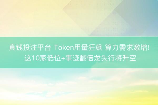 真钱投注平台 Token用量狂飙 算力需求激增! 这10家低位+事迹翻倍龙头行将升空