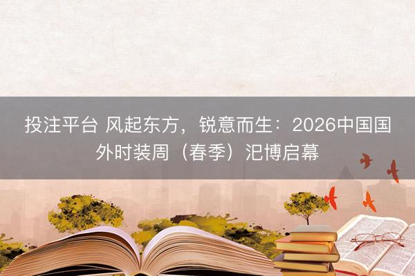 投注平台 风起东方，锐意而生：2026中国国外时装周（春季）汜博启幕