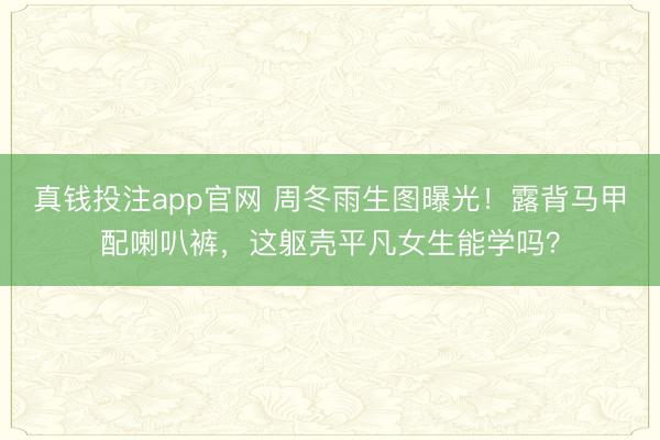 真钱投注app官网 周冬雨生图曝光！露背马甲配喇叭裤，这躯壳平凡女生能学吗？